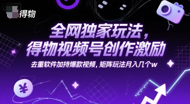 全网独家玩法，得物视频号创作激励 去重软件加持爆款视频，矩阵玩法月入几个w【揭秘】-清风