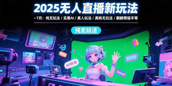 2025无人直播新玩法-7月：纯无玩法/实景AI/真人玩法/绿幕玩法/真转无玩法-清风