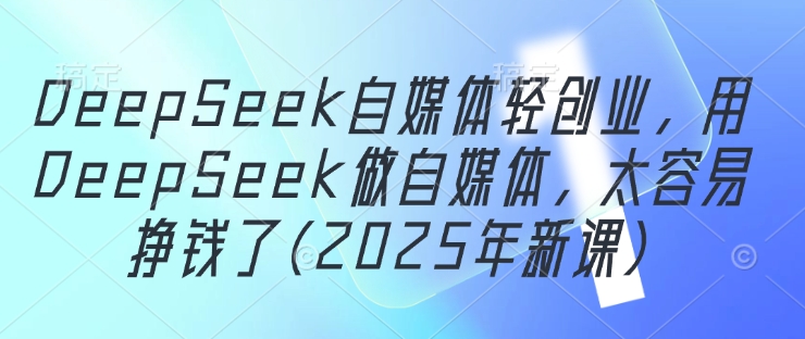 DeepSeek自媒体轻创业，用DeepSeek做自媒体，太容易挣钱了(2025年新课)-清风