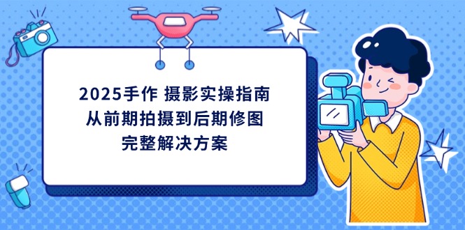 2025手作 摄影实操指南，从前期拍摄到后期修图的完整解决方案-清风