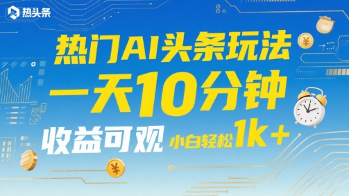热门AI头条玩法，一天10分钟，收益可观，小白轻松日入1k+【揭秘】-清风