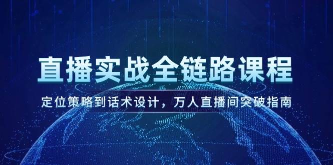 直播实战全链路课程，定位策略到话术设计，万人直播间突破指南-清风