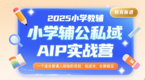 2025小学教辅公私域AIP实战营，一个适合普通人搞钱的项目，低成本，长期稳定-清风