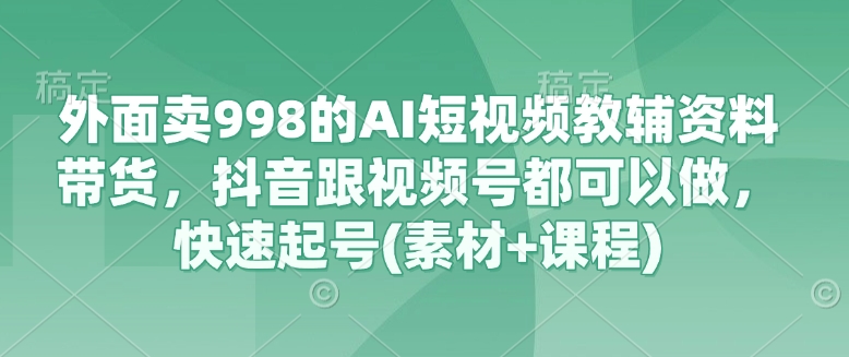外面卖998的AI短视频教辅资料带货，抖音跟视频号都可以做，快速起号(素材+课程)-清风
