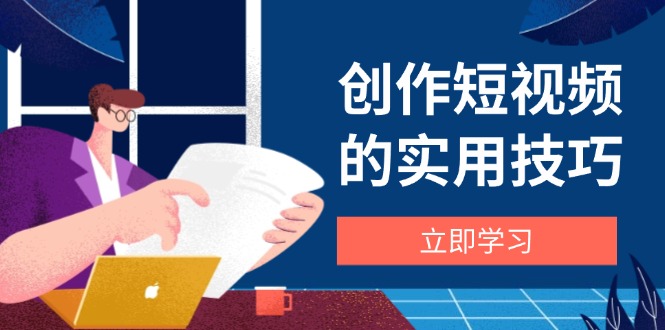 创作短视频的实用技巧，剪辑、设备、构图、文案一站式学习攻略-清风