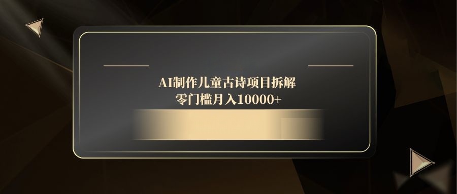 AI制作儿童古诗项目拆解，零门槛月入10000+-清风