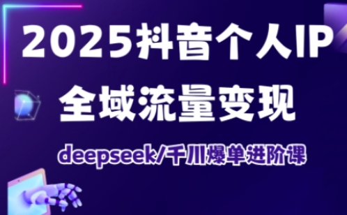 2025抖音个人IP全域流量变现进阶课，deepseek千川爆单进阶课-清风