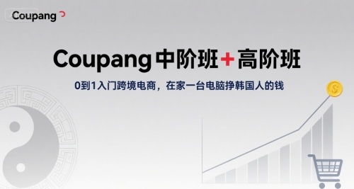 Coupang中阶班+高阶班，0到1入门跨境电商，在家一台电脑挣韩国人的钱-清风