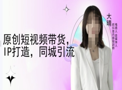 原创短视频带货，IP打造，同城引流-大晴自媒体教程-清风