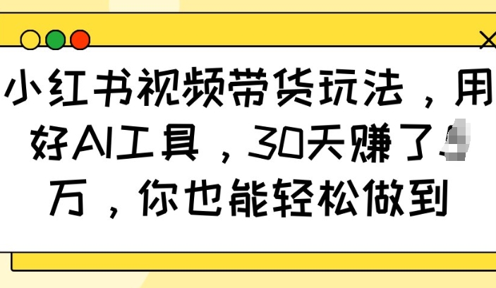 小红书视频带货玩法，用好AI工具，30天收益过W，你也能轻松做到-清风