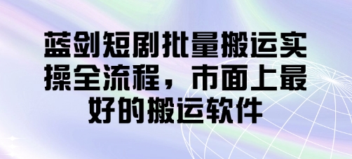 蓝剑短剧批量搬运实操全流程，市面上最好的搬运软件-清风