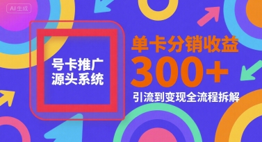 号卡推广源头系统，单卡分销收益3张+，引流到变现全流程拆解【揭秘】-清风