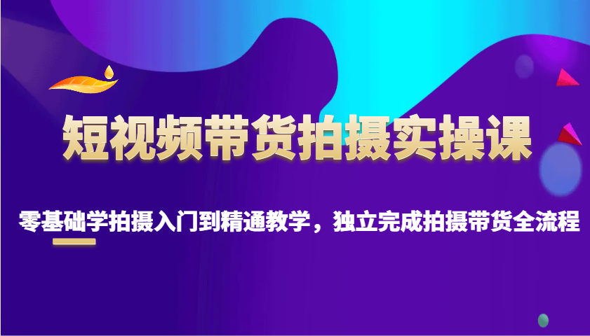 短视频带货拍摄实操课，零基础学拍摄入门到精通教学，独立完成拍摄带货全流程-清风