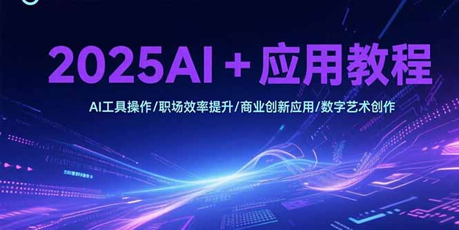 2025AI+应用教程，AI工具操作/职场效率提升/商业创新应用/数字艺术创作-清风