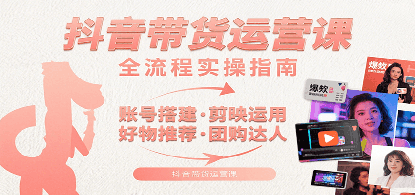 抖音带货运营课：含账号搭建、剪映运用、好物推荐、团购达人等内容，教你玩转抖音-清风