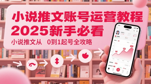 小说推文账号运营起号教程，2025新手必看，小说推文从0到1起号全攻略-清风