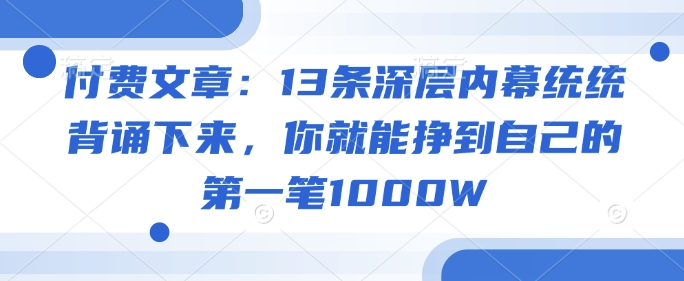 付费文章：13条深层内幕统统背诵下来，你就能挣到自己的第一笔1000W-清风