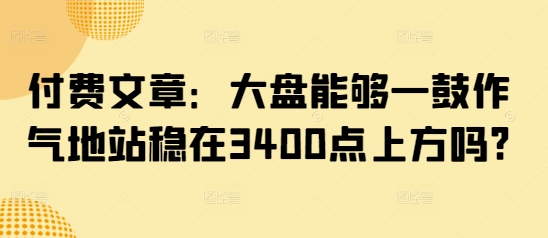 付费文章：大盘能够一鼓作气地站稳在3400点上方吗?-清风