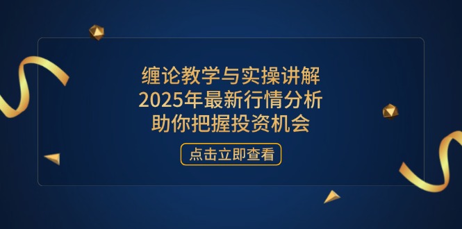 缠论教学与实操讲解，2025年最新行情分析，助你把握投资机会-清风