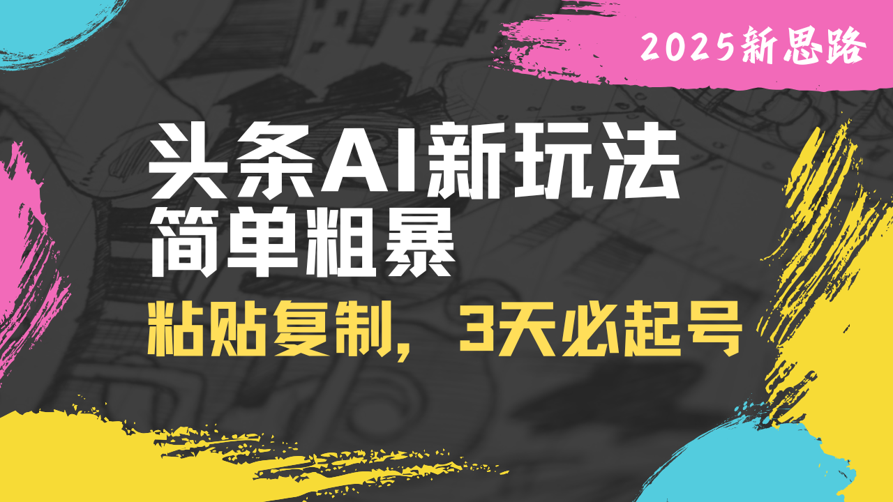 头条AI新玩法，简单粗暴，仅需粘贴复制，三天必起号-清风