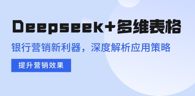 Deepseek+多维表格，银行营销新利器，深度解析应用策略，提升营销效果-清风
