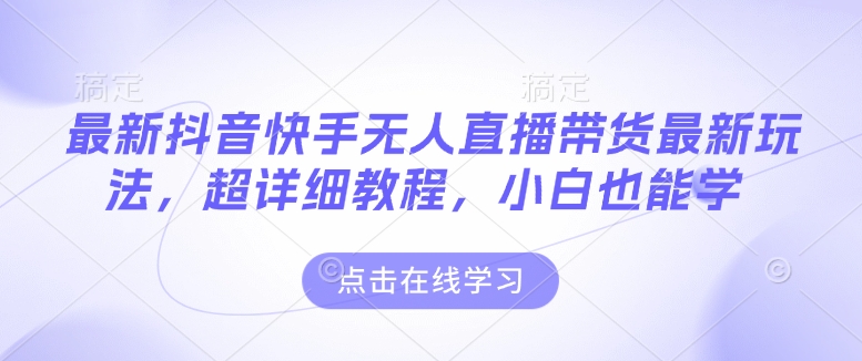 最新抖音快手无人直播带货玩法，超详细教程，小白也能学-清风