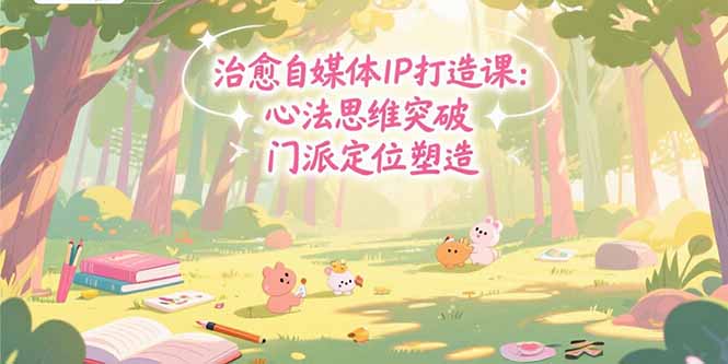 治愈自媒体IP打造课：心法思维突破，门派定位塑造，商业闭环搭建-清风