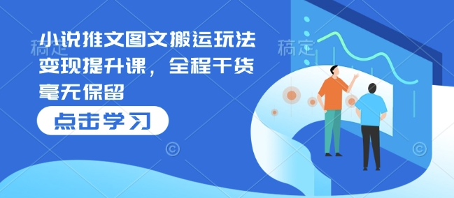 小说推文图文搬运玩法变现提升课，全程干货毫无保留-清风