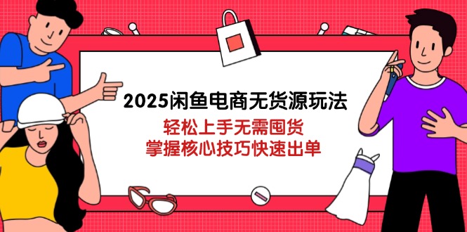 2025闲鱼电商无货源玩法：轻松上手无需囤货，掌握核心技巧快速出单-清风