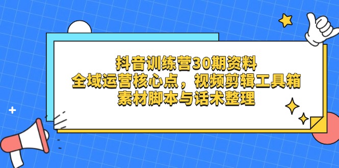 抖音训练营30期资料，全域运营核心点，视频剪辑工具箱 素材脚本与话术整理-清风