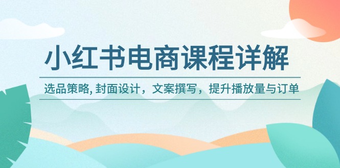 小红书电商课程详解：选品策略, 封面设计，文案撰写，提升播放量与订单-清风