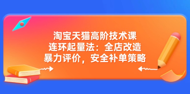 淘宝天猫高阶技术课：连环起量法：全店改造，暴力评价，安全补单策略-清风